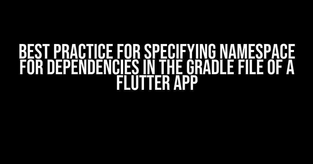 Best Practice for Specifying Namespace for Dependencies in the Gradle File of a Flutter App