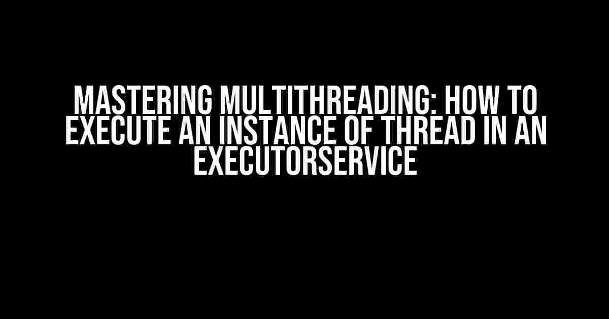 Mastering Multithreading: How to Execute an Instance of Thread in an ExecutorService