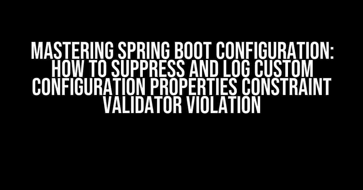 Mastering Spring Boot Configuration: How to Suppress and Log Custom Configuration Properties Constraint Validator Violation