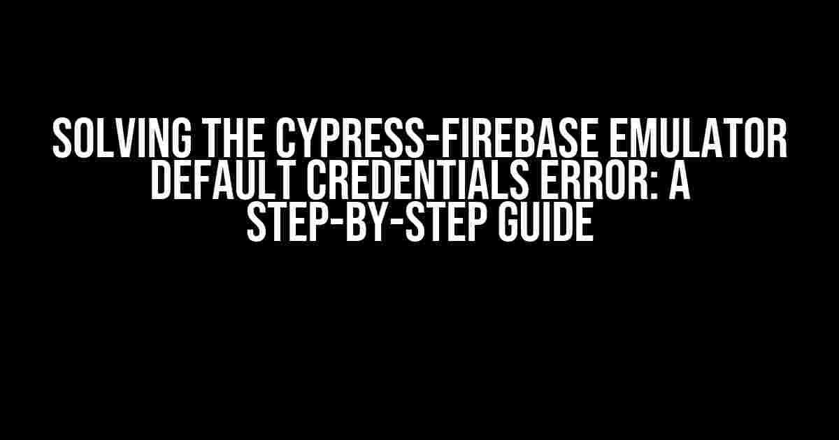 Solving the Cypress-Firebase Emulator Default Credentials Error: A Step-by-Step Guide