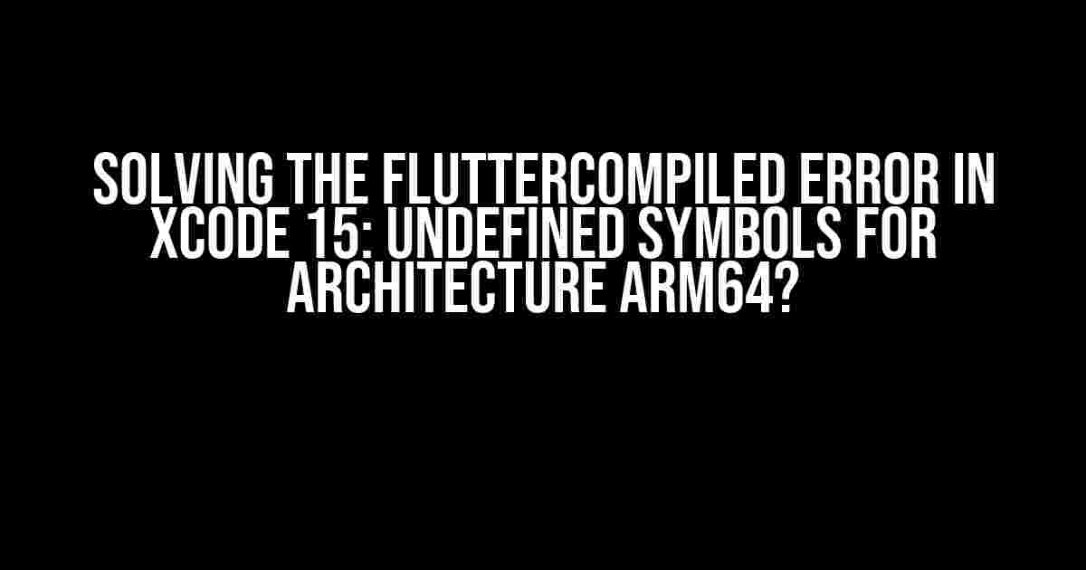 Solving the FlutterCompiled Error in Xcode 15: Undefined Symbols for Architecture Arm64?