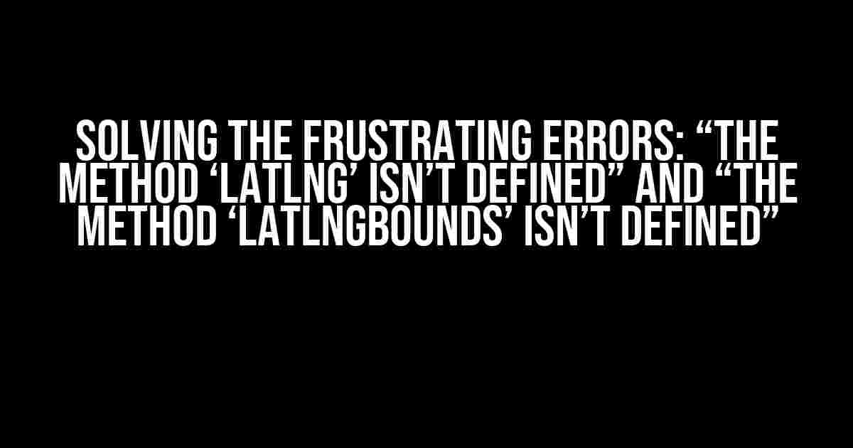 Solving the Frustrating Errors: “The method ‘LatLng’ isn’t defined” and “The method ‘LatLngBounds’ isn’t defined”