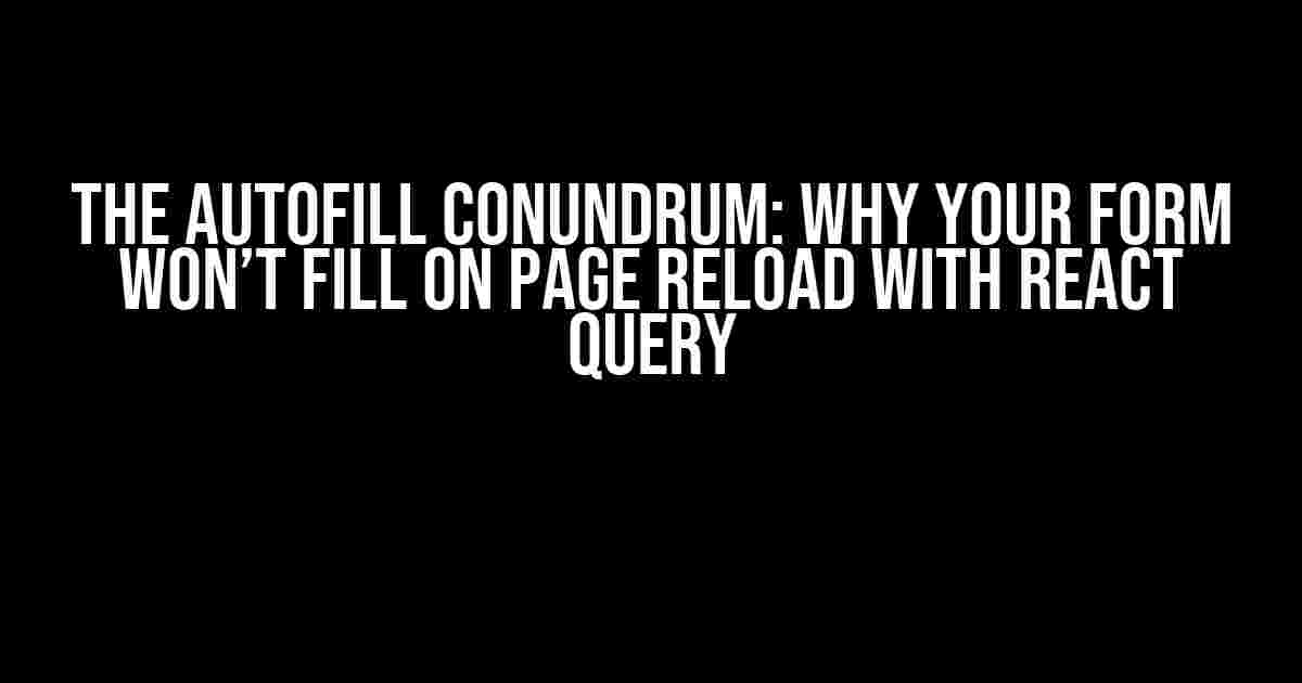 The Autofill Conundrum: Why Your Form Won’t Fill on Page Reload with React Query