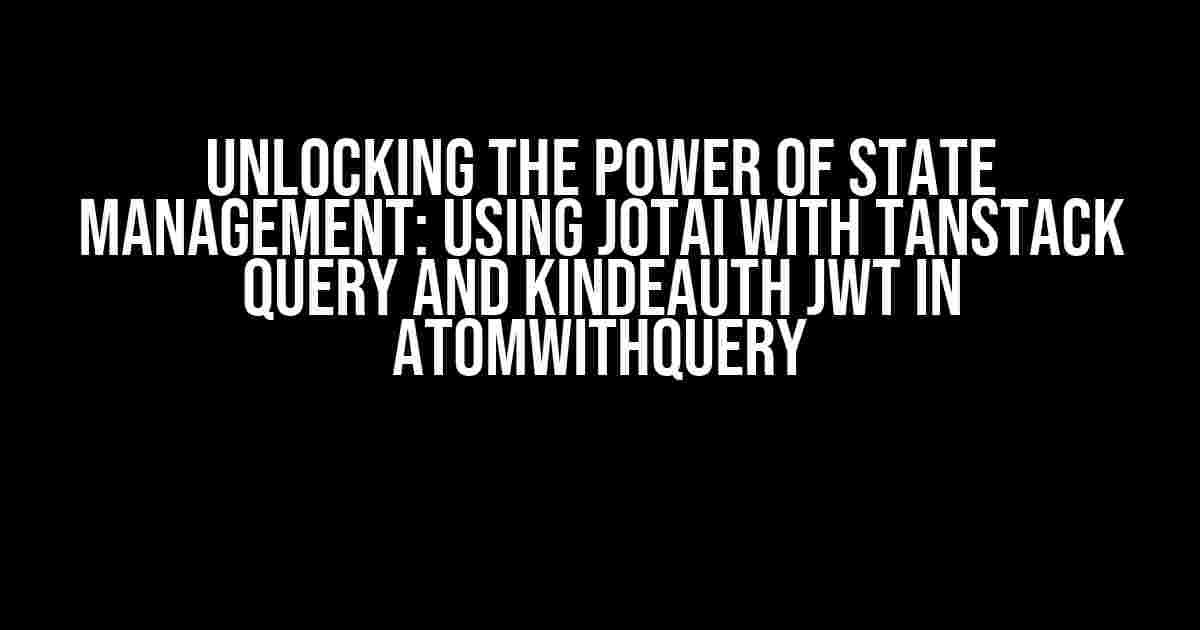 Unlocking the Power of State Management: Using Jotai with Tanstack Query and KindeAuth JWT in atomWithQuery