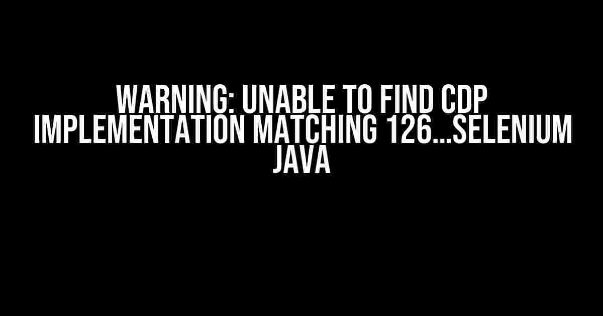 WARNING: Unable to find CDP implementation matching 126…Selenium Java