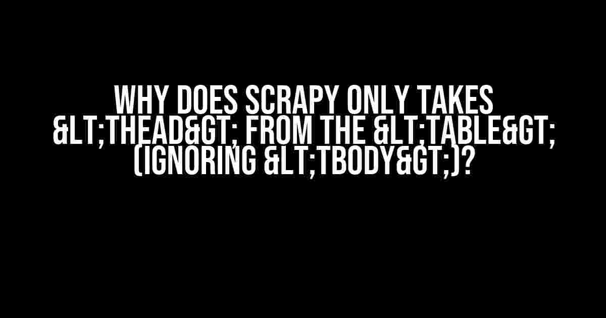 Why does Scrapy only takes <thead> from the <table> (ignoring <tbody>)?